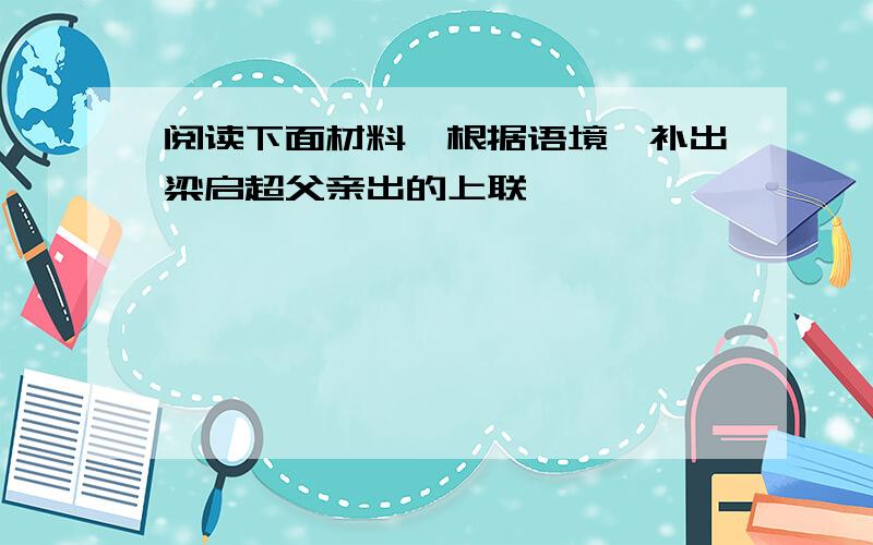 阅读下面材料,根据语境,补出梁启超父亲出的上联