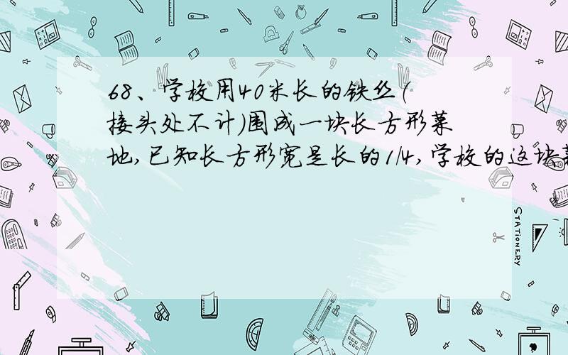 68、学校用40米长的铁丝（接头处不计）围成一块长方形菜地,已知长方形宽是长的1/4,学校的这块菜地面积是