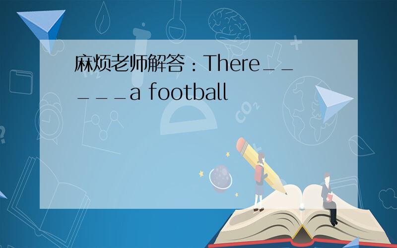 麻烦老师解答：There_____a football