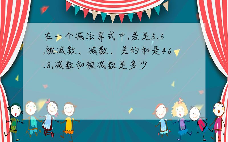 在一个减法算式中,差是5.6,被减数、减数、差的和是46.8,减数和被减数是多少