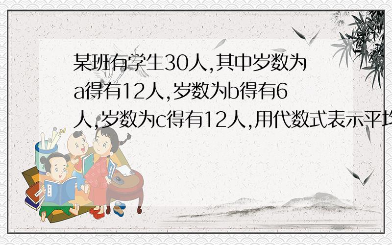 某班有学生30人,其中岁数为a得有12人,岁数为b得有6人,岁数为c得有12人,用代数式表示平均年龄（ ）,若a＝10,