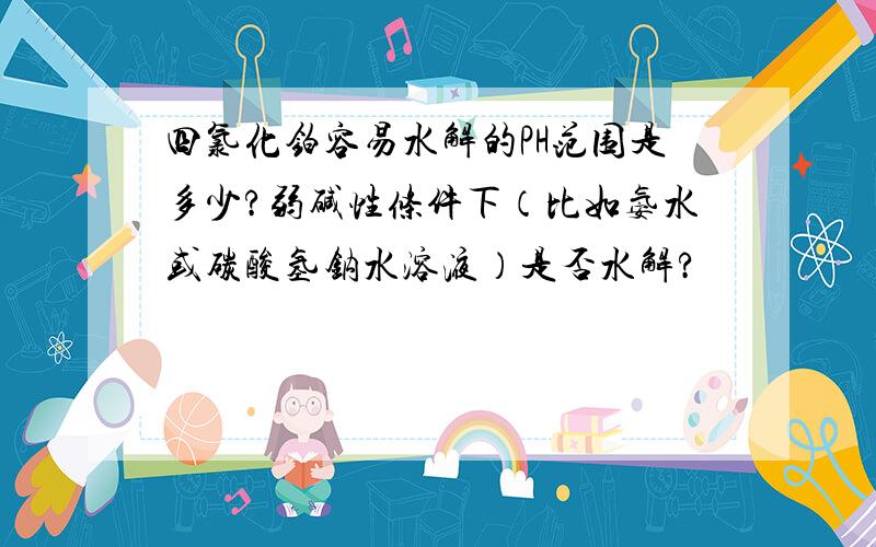 四氯化铂容易水解的PH范围是多少?弱碱性条件下（比如氨水或碳酸氢钠水溶液）是否水解?