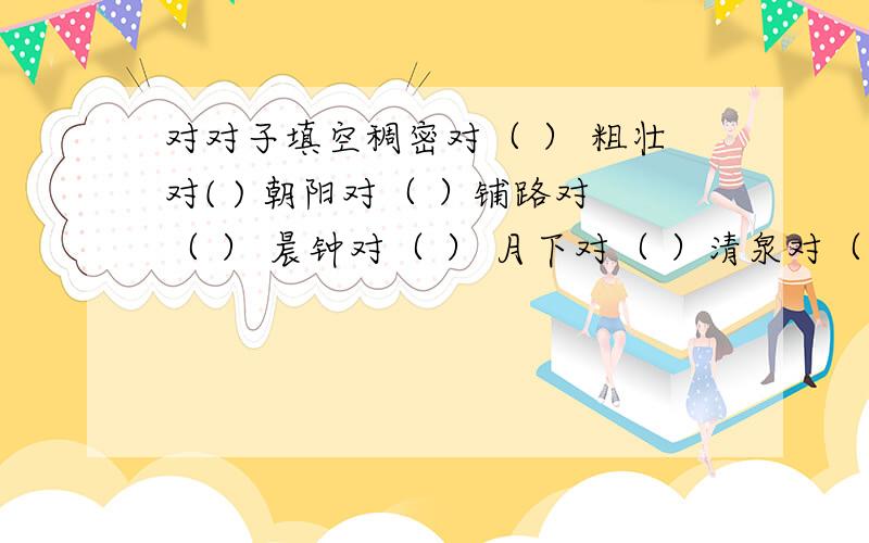 对对子填空稠密对（ ） 粗壮对( ) 朝阳对（ ）铺路对（ ） 晨钟对（ ） 月下对（ ）清泉对（ ）