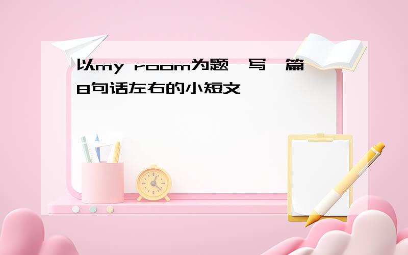 以my room为题,写一篇8句话左右的小短文