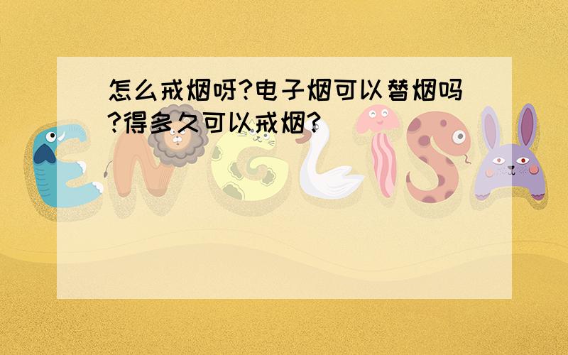 怎么戒烟呀?电子烟可以替烟吗?得多久可以戒烟?