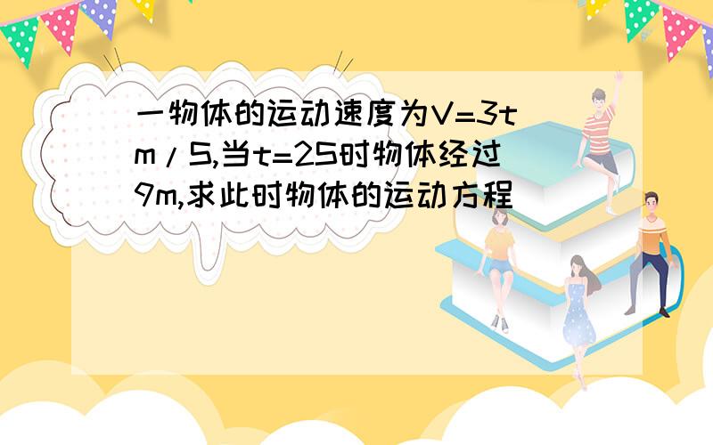 一物体的运动速度为V=3t m/S,当t=2S时物体经过9m,求此时物体的运动方程