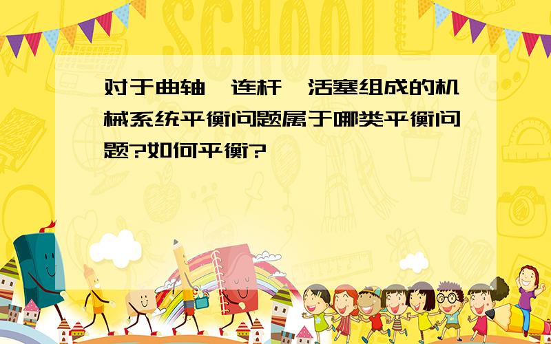 对于曲轴,连杆,活塞组成的机械系统平衡问题属于哪类平衡问题?如何平衡?