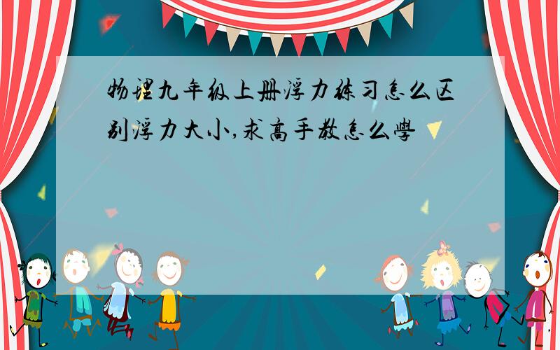 物理九年级上册浮力练习怎么区别浮力大小,求高手教怎么学