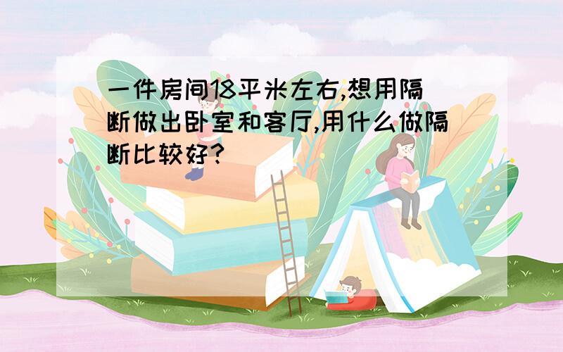 一件房间18平米左右,想用隔断做出卧室和客厅,用什么做隔断比较好?