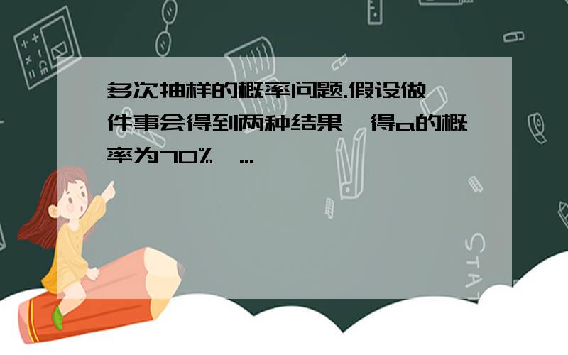 多次抽样的概率问题.假设做一件事会得到两种结果,得a的概率为70%,...