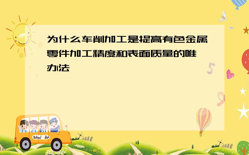 为什么车削加工是提高有色金属零件加工精度和表面质量的唯一办法