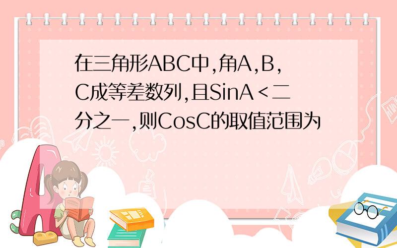 在三角形ABC中,角A,B,C成等差数列,且SinA＜二分之一,则CosC的取值范围为