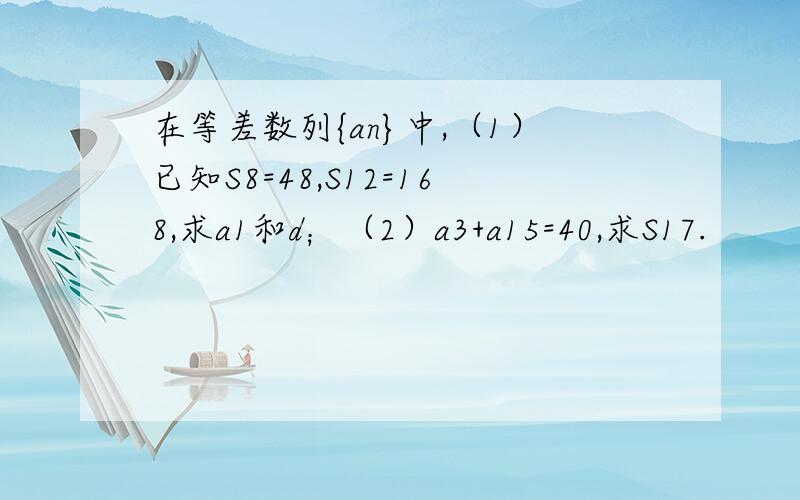 在等差数列{an}中,（1）已知S8=48,S12=168,求a1和d；（2）a3+a15=40,求S17.