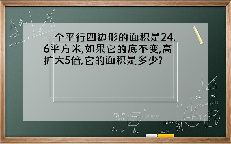 一个平行四边形的面积是24.6平方米,如果它的底不变,高扩大5倍,它的面积是多少?