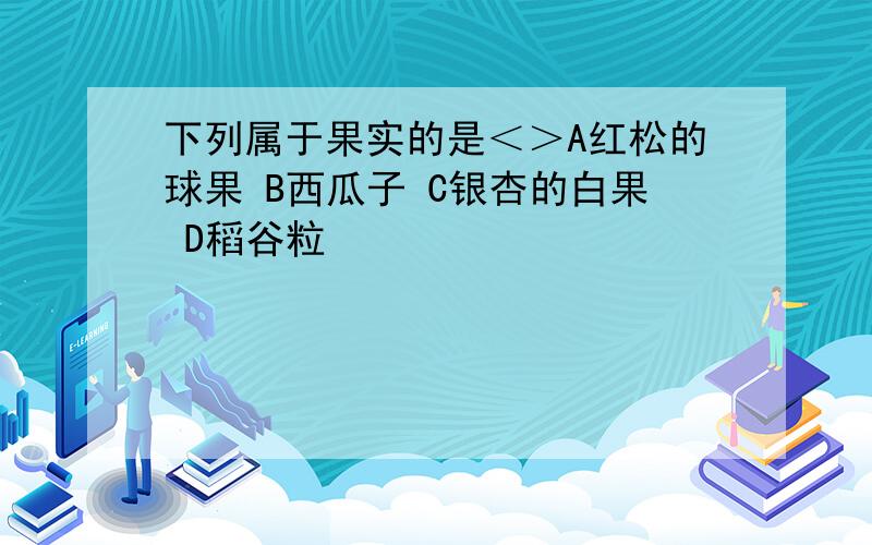 下列属于果实的是＜＞A红松的球果 B西瓜子 C银杏的白果 D稻谷粒