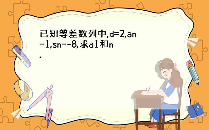 已知等差数列中,d=2,an=1,sn=-8,求a1和n.