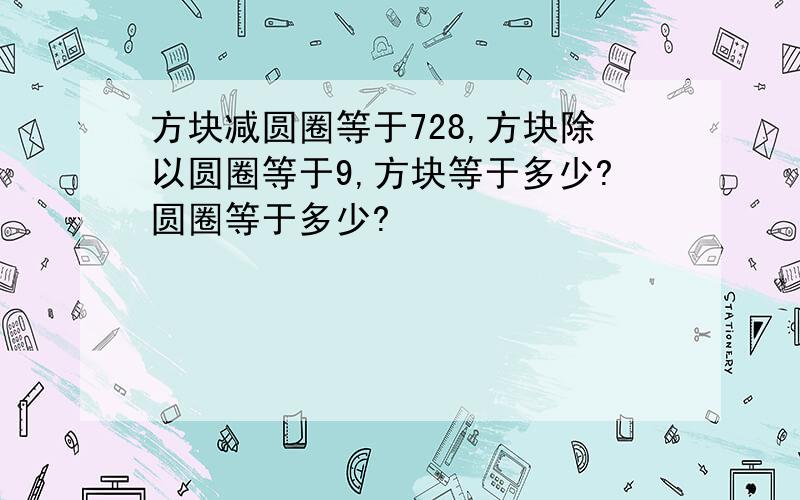 方块减圆圈等于728,方块除以圆圈等于9,方块等于多少?圆圈等于多少?