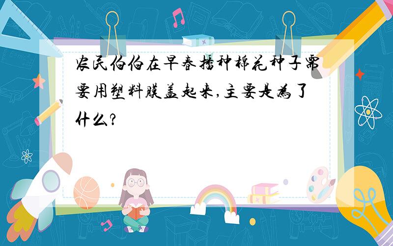 农民伯伯在早春播种棉花种子需要用塑料膜盖起来,主要是为了什么?