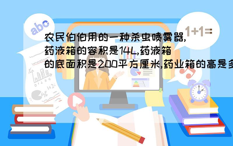 农民伯伯用的一种杀虫喷雾器,药液箱的容积是14L,药液箱的底面积是200平方厘米,药业箱的高是多少?