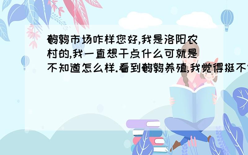 鹌鹑市场咋样您好,我是洛阳农村的,我一直想干点什么可就是不知道怎么样.看到鹌鹑养殖,我觉得挺不错的.可我不明白养成后蛋,