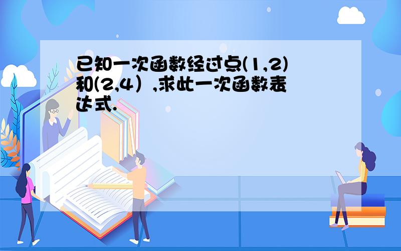 已知一次函数经过点(1,2)和(2,4）,求此一次函数表达式.