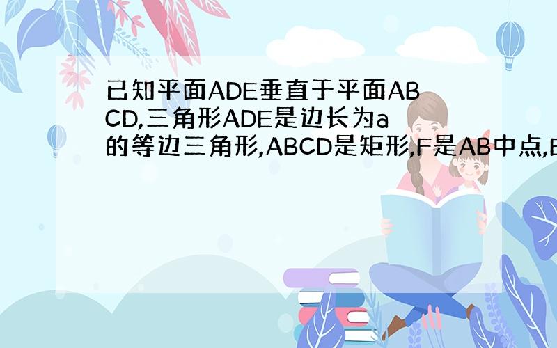 已知平面ADE垂直于平面ABCD,三角形ADE是边长为a的等边三角形,ABCD是矩形,F是AB中点,EC与平面ABCD成