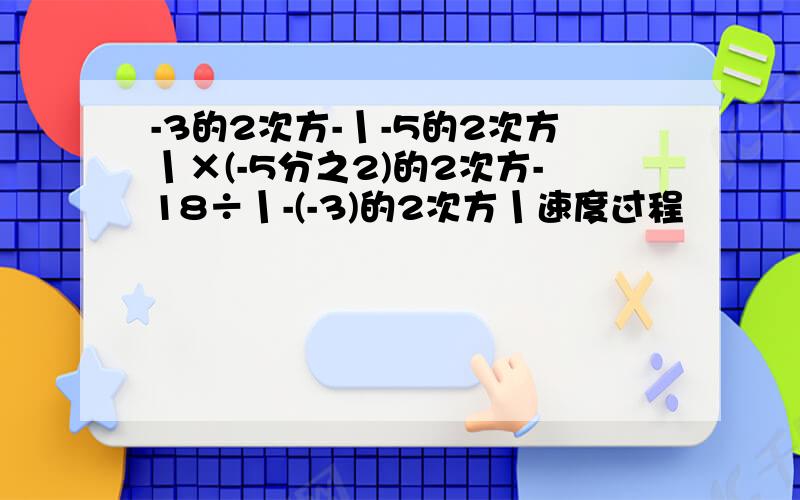 -3的2次方-丨-5的2次方丨×(-5分之2)的2次方-18÷丨-(-3)的2次方丨速度过程