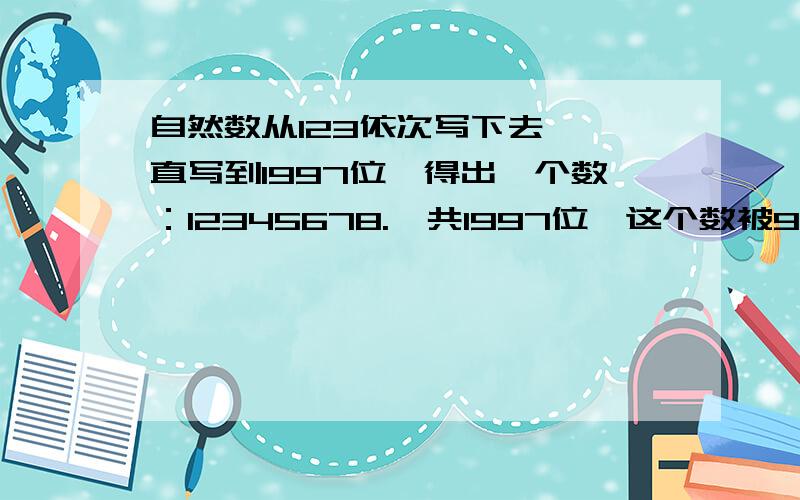 自然数从123依次写下去,一直写到1997位,得出一个数：12345678.一共1997位,这个数被9除,余几?