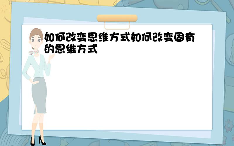 如何改变思维方式如何改变固有的思维方式