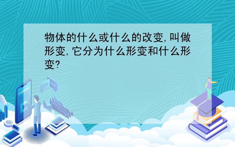 物体的什么或什么的改变,叫做形变,它分为什么形变和什么形变?