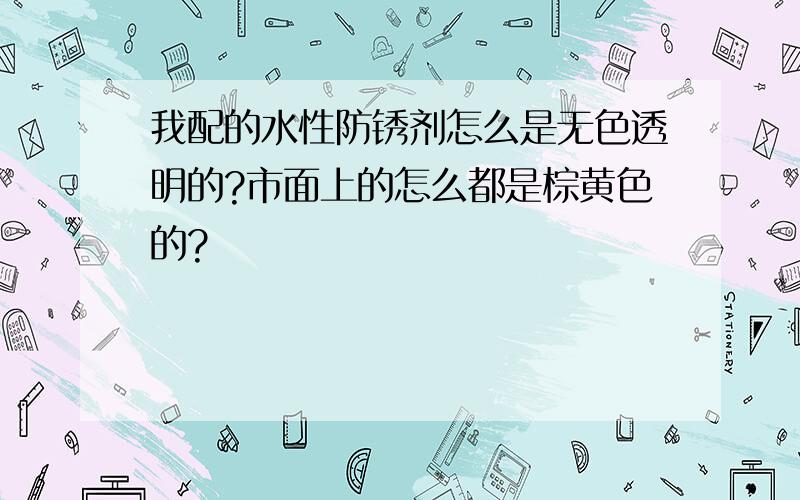 我配的水性防锈剂怎么是无色透明的?市面上的怎么都是棕黄色的?