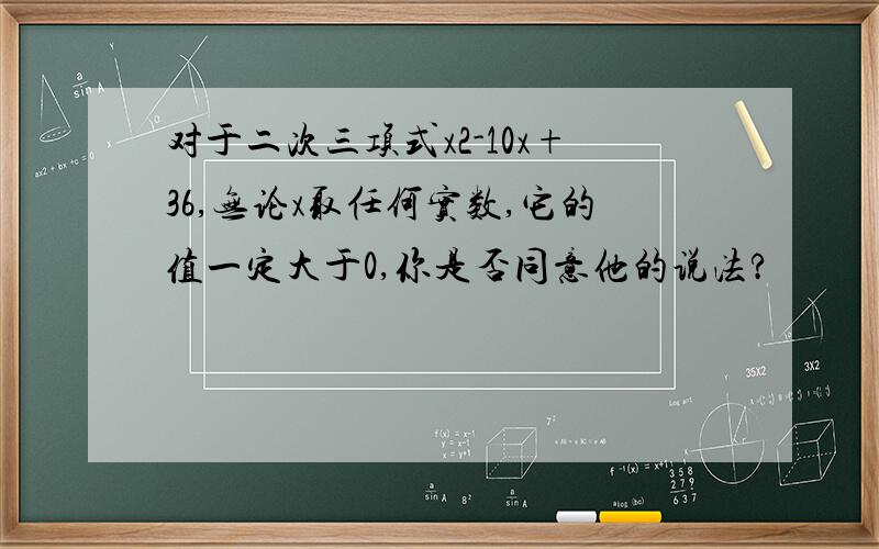 对于二次三项式x2-10x+36,无论x取任何实数,它的值一定大于0,你是否同意他的说法?