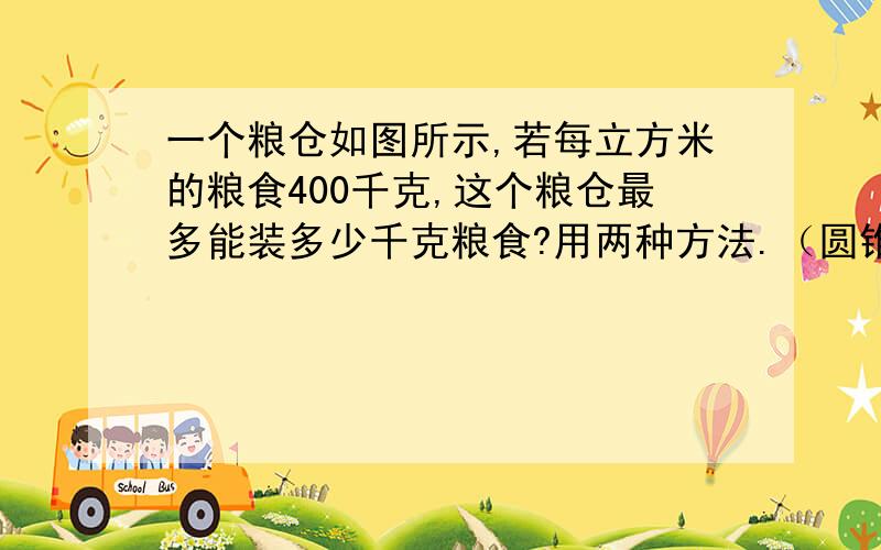 一个粮仓如图所示,若每立方米的粮食400千克,这个粮仓最多能装多少千克粮食?用两种方法.（圆锥的高是0.6直径2,圆柱的