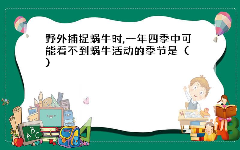 野外捕捉蜗牛时,一年四季中可能看不到蜗牛活动的季节是（ ）