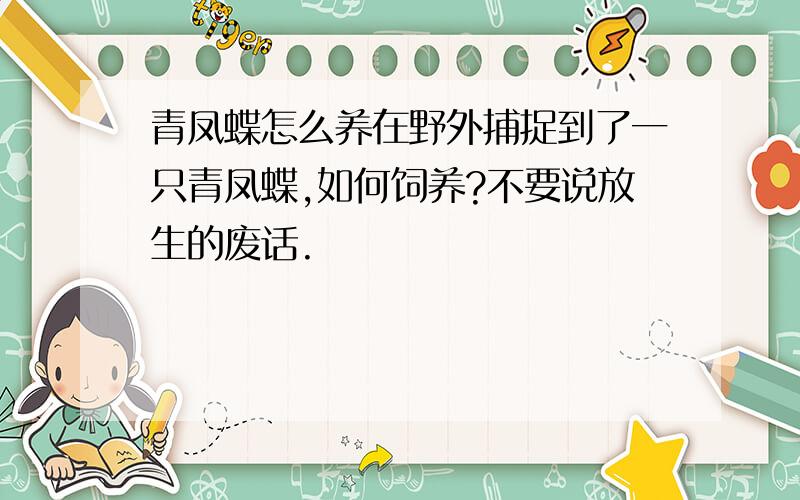 青凤蝶怎么养在野外捕捉到了一只青凤蝶,如何饲养?不要说放生的废话.