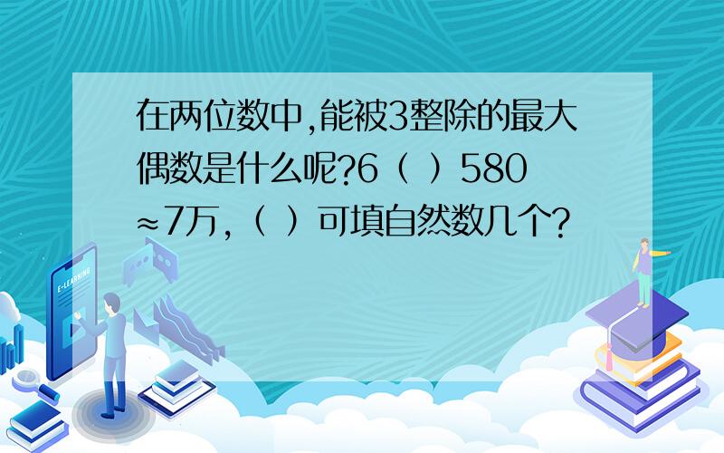 在两位数中,能被3整除的最大偶数是什么呢?6（ ）580≈7万,（ ）可填自然数几个?