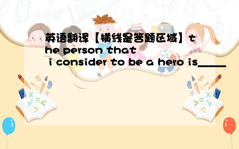 英语翻译【横线是答题区域】the person that i consider to be a hero is_____