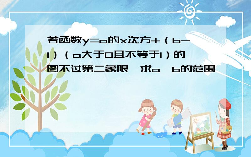 若函数y=a的x次方+（b-1）（a大于0且不等于1）的图不过第二象限,求a,b的范围