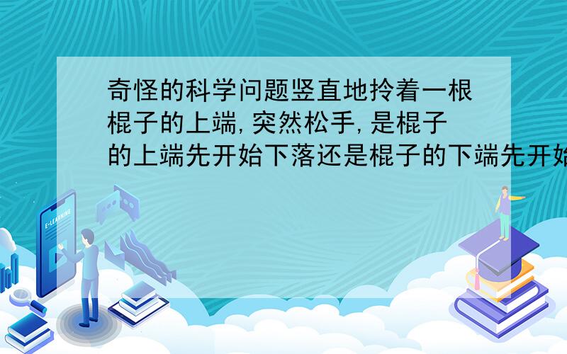 奇怪的科学问题竖直地拎着一根棍子的上端,突然松手,是棍子的上端先开始下落还是棍子的下端先开始下落?但是这样岂不是物体长度