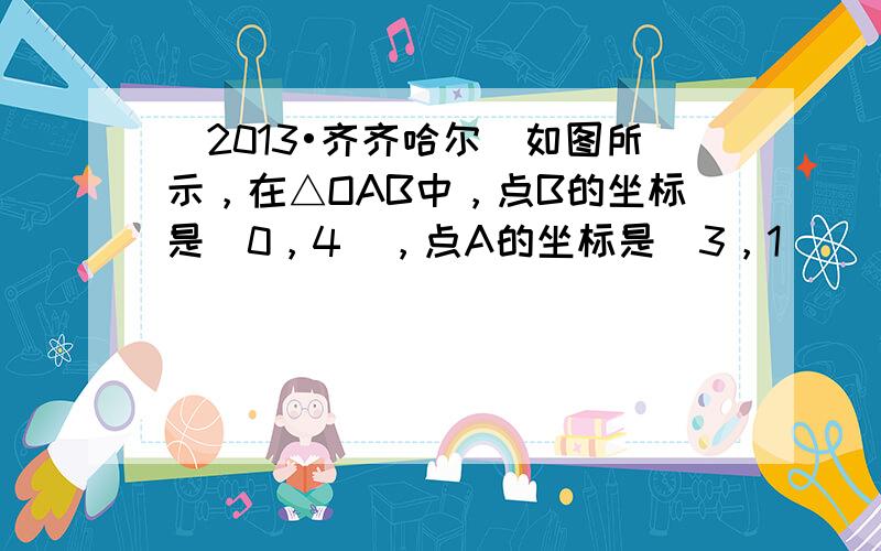 （2013•齐齐哈尔）如图所示，在△OAB中，点B的坐标是（0，4），点A的坐标是（3，1）．