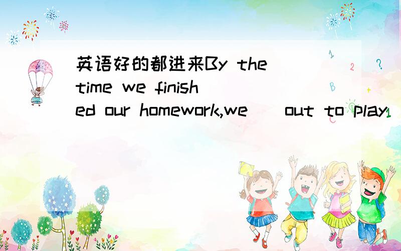 英语好的都进来By the time we finished our homework,we__out to play