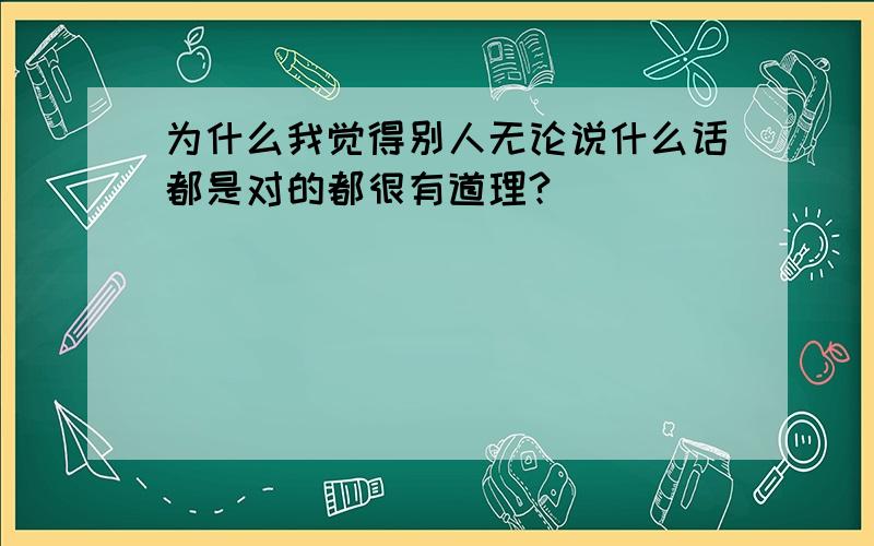 为什么我觉得别人无论说什么话都是对的都很有道理?