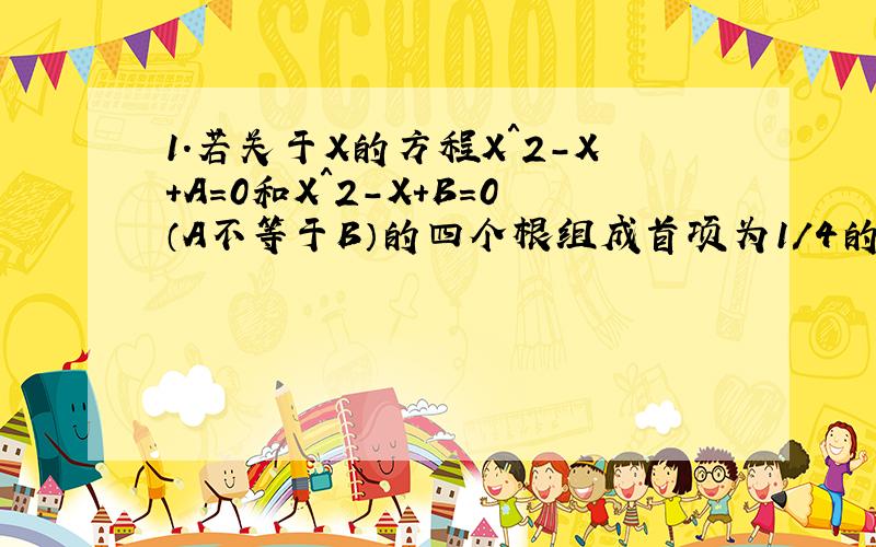 1．若关于X的方程X＾2－X＋A＝0和X＾2－X＋B＝0（A不等于B）的四个根组成首项为1／4的等差数列,则A＋B＝