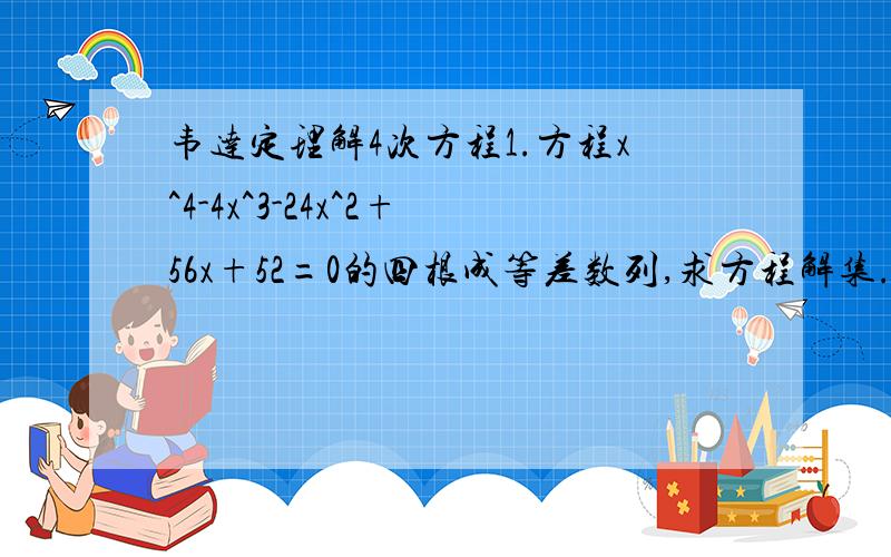 韦达定理解4次方程1.方程x^4-4x^3-24x^2+56x+52=0的四根成等差数列,求方程解集.2.方程x^4-4