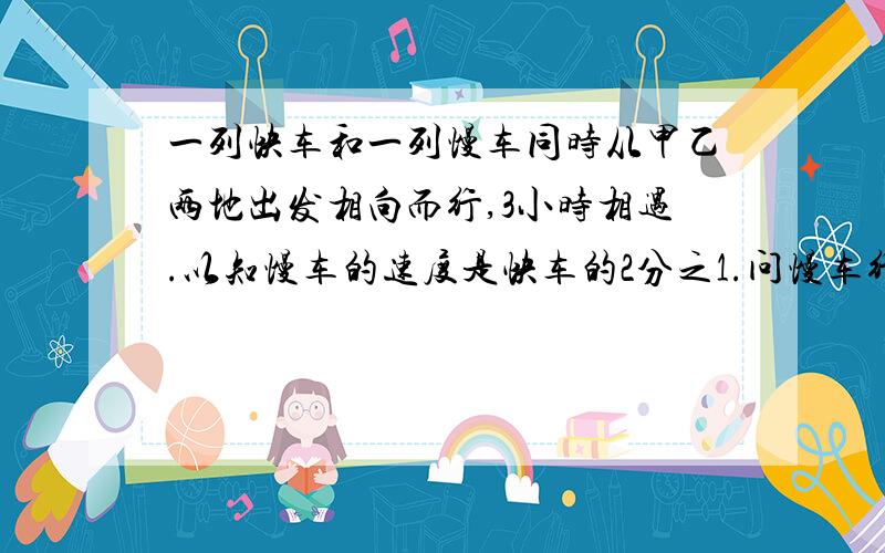 一列快车和一列慢车同时从甲乙两地出发相向而行,3小时相遇.以知慢车的速度是快车的2分之1.问慢车行玩全