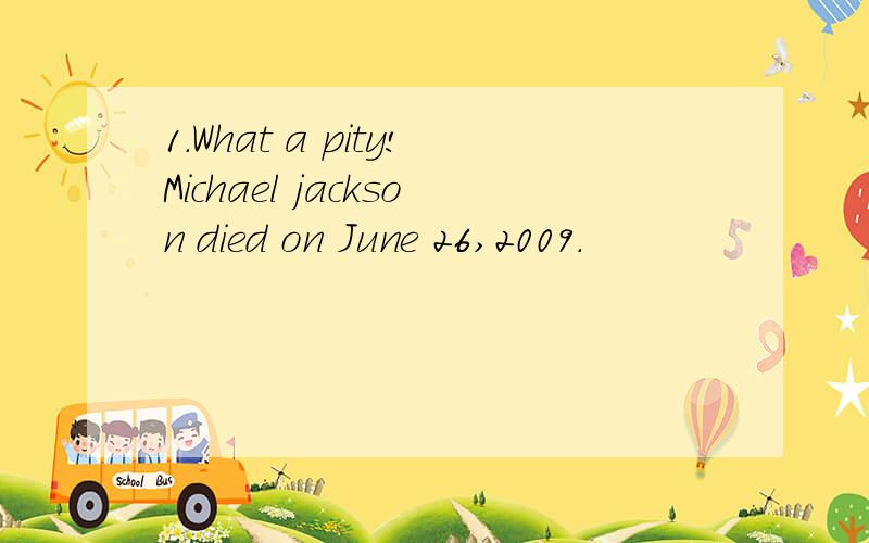 1.What a pity!Michael jackson died on June 26,2009.