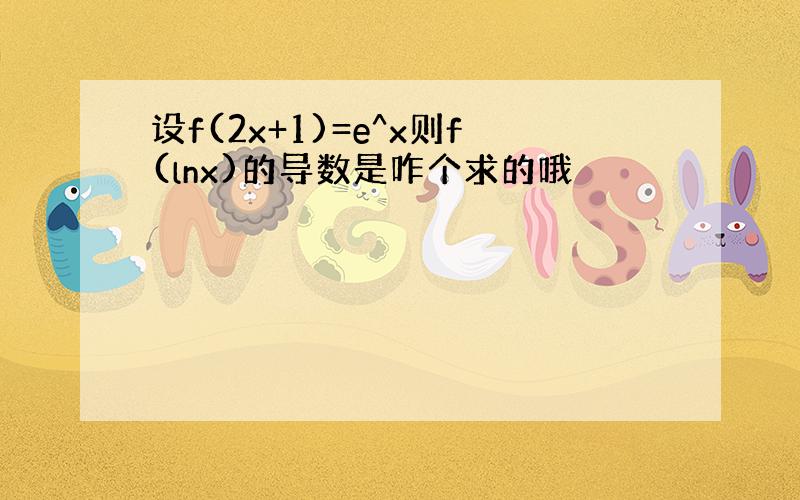 设f(2x+1)=e^x则f(lnx)的导数是咋个求的哦