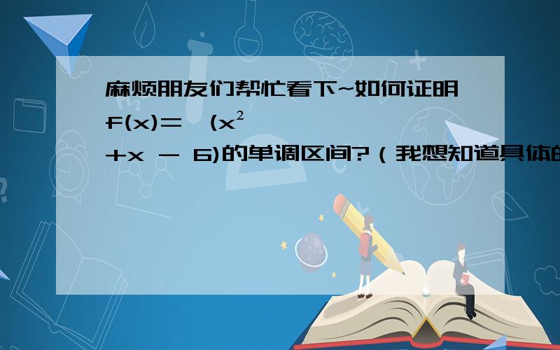 麻烦朋友们帮忙看下~如何证明f(x)=√(x²+x - 6)的单调区间?（我想知道具体的验证步骤及过程）