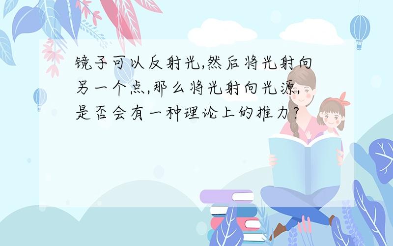 镜子可以反射光,然后将光射向另一个点,那么将光射向光源,是否会有一种理论上的推力?