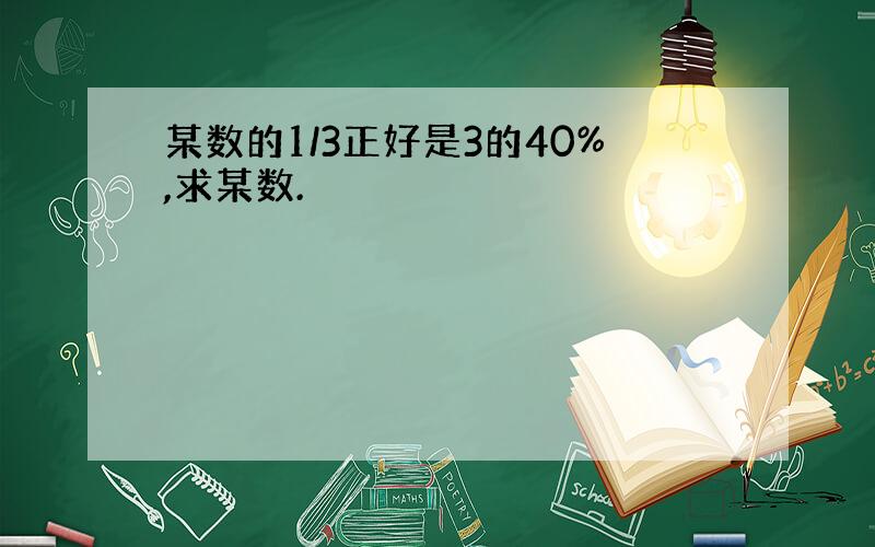 某数的1/3正好是3的40%,求某数.